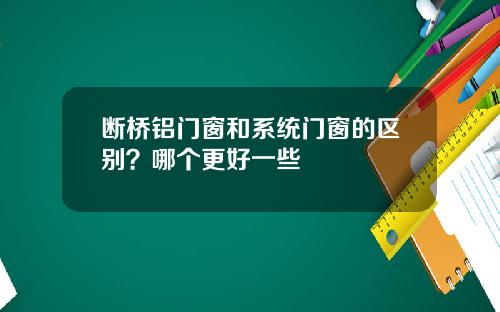 断桥铝门窗和系统门窗的区别？哪个更好一些