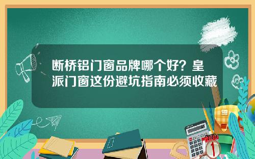 断桥铝门窗品牌哪个好？皇派门窗这份避坑指南必须收藏
