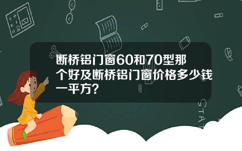 断桥铝门窗60和70型那个好及断桥铝门窗价格多少钱一平方？