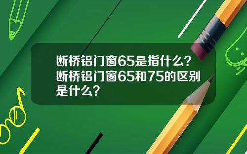 断桥铝门窗65是指什么？断桥铝门窗65和75的区别是什么？