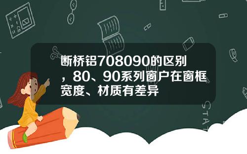 断桥铝708090的区别，80、90系列窗户在窗框宽度、材质有差异