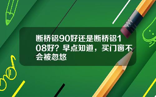 断桥铝90好还是断桥铝108好？早点知道，买门窗不会被忽悠