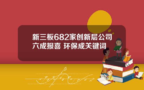 新三板682家创新层公司六成报喜 环保成关键词