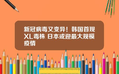 新冠病毒又变异！韩国首现XL毒株 日本或迎最大规模疫情