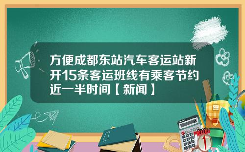 方便成都东站汽车客运站新开15条客运班线有乘客节约近一半时间【新闻】