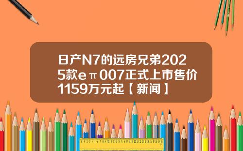 日产N7的远房兄弟2025款eπ007正式上市售价1159万元起【新闻】