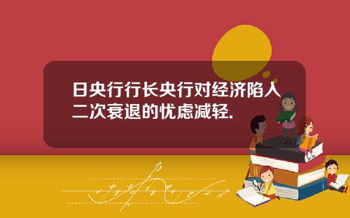 日央行行长央行对经济陷入二次衰退的忧虑减轻.