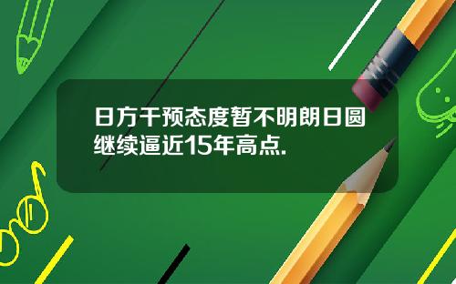 日方干预态度暂不明朗日圆继续逼近15年高点.