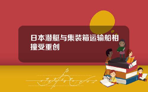 日本潜艇与集装箱运输船相撞受重创