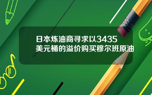 日本炼油商寻求以3435美元桶的溢价购买穆尔班原油