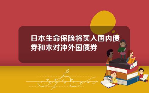 日本生命保险将买入国内债券和未对冲外国债券