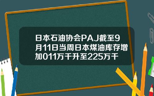 日本石油协会PAJ截至9月11日当周日本煤油库存增加011万千升至225万千升