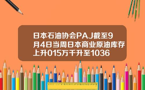 日本石油协会PAJ截至9月4日当周日本商业原油库存上升015万千升至1036万千升