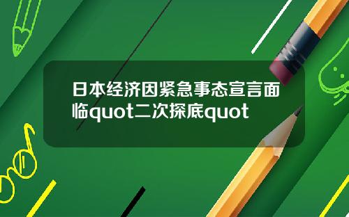 日本经济因紧急事态宣言面临quot二次探底quot