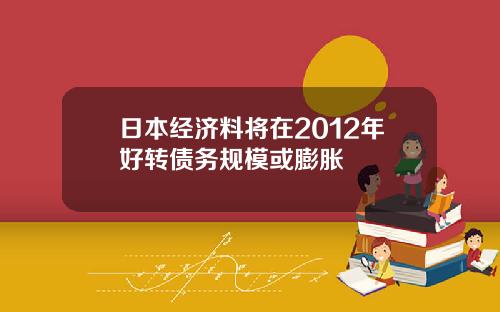 日本经济料将在2012年好转债务规模或膨胀