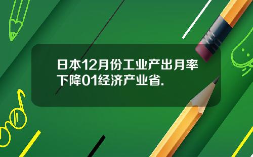 日本12月份工业产出月率下降01经济产业省.