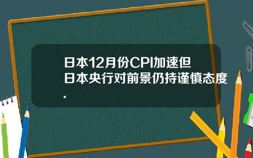 日本12月份CPI加速但日本央行对前景仍持谨慎态度.