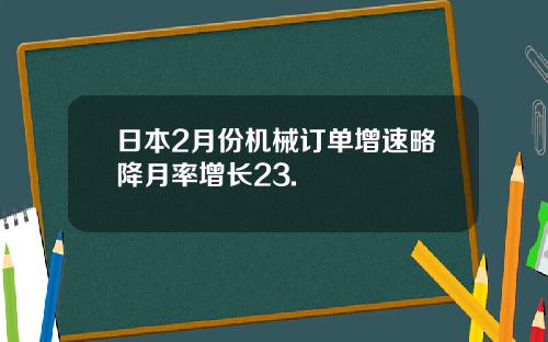 日本2月份机械订单增速略降月率增长23.
