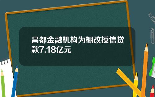 昌都金融机构为棚改授信贷款7.18亿元