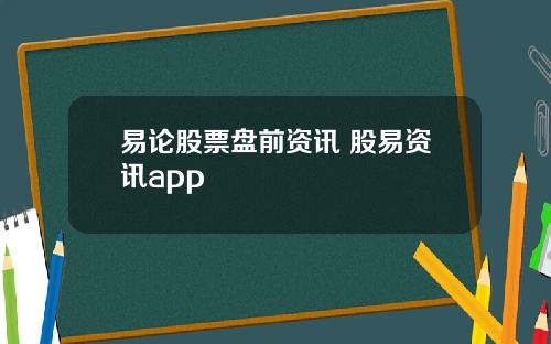 易论股票盘前资讯 股易资讯app