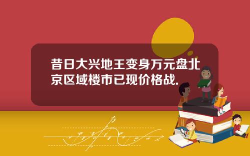 昔日大兴地王变身万元盘北京区域楼市已现价格战.
