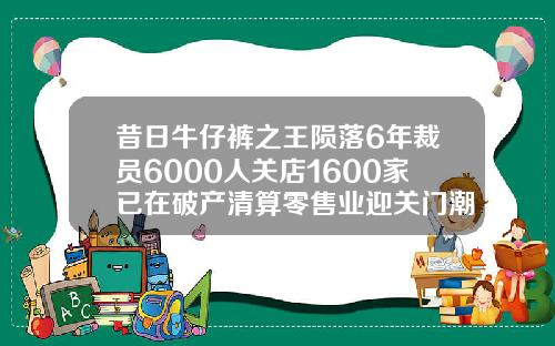 昔日牛仔裤之王陨落6年裁员6000人关店1600家已在破产清算零售业迎关门潮.