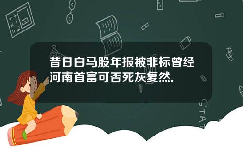 昔日白马股年报被非标曾经河南首富可否死灰复然.