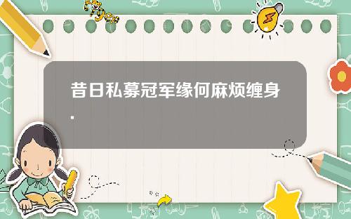 昔日私募冠军缘何麻烦缠身.