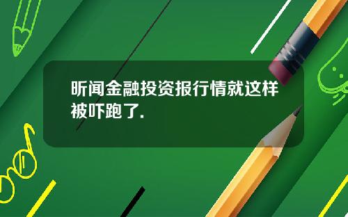 昕闻金融投资报行情就这样被吓跑了.