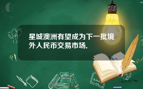 星城澳洲有望成为下一批境外人民币交易市场.