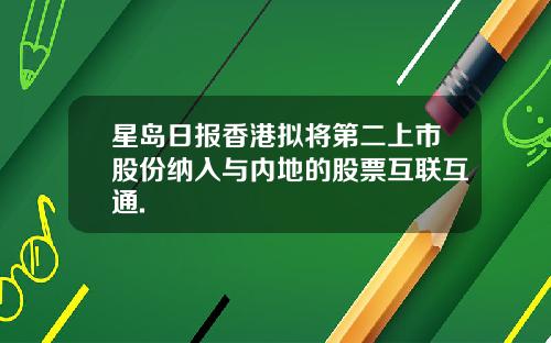 星岛日报香港拟将第二上市股份纳入与内地的股票互联互通.