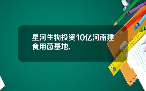 星河生物投资10亿河南建食用菌基地.