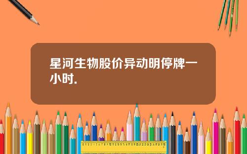 星河生物股价异动明停牌一小时.