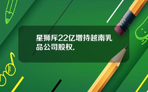 星狮斥22亿增持越南乳製品公司股权.