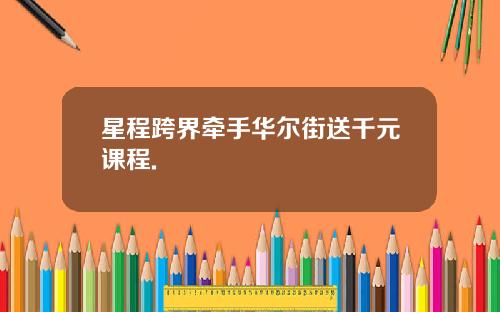 星程跨界牵手华尔街送千元课程.