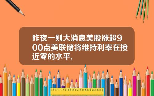 昨夜一则大消息美股涨超900点美联储将维持利率在接近零的水平.
