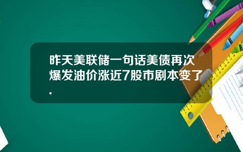 昨天美联储一句话美债再次爆发油价涨近7股市剧本变了.