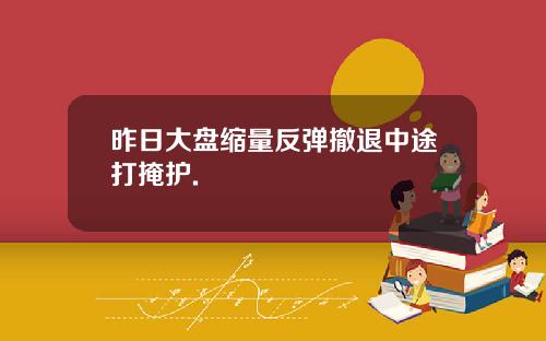 昨日大盘缩量反弹撤退中途打掩护.