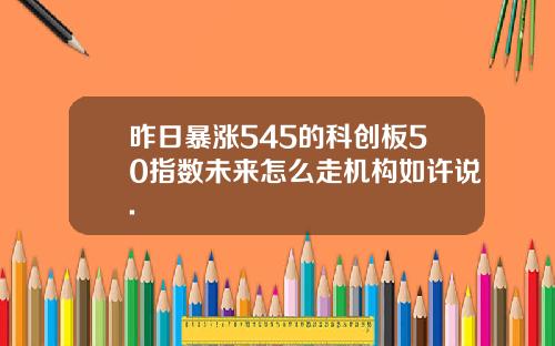 昨日暴涨545的科创板50指数未来怎么走机构如许说.