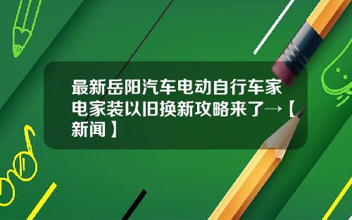 最新岳阳汽车电动自行车家电家装以旧换新攻略来了→【新闻】