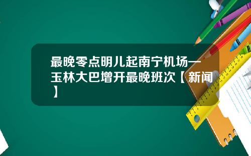 最晚零点明儿起南宁机场—玉林大巴增开最晚班次【新闻】