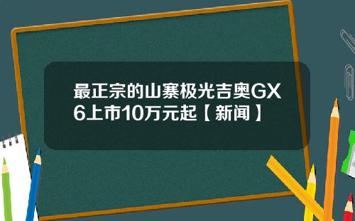 最正宗的山寨极光吉奥GX6上市10万元起【新闻】