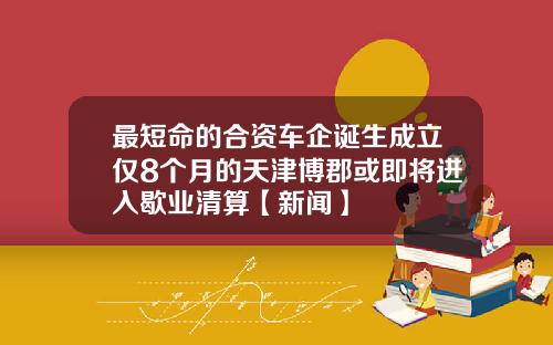 最短命的合资车企诞生成立仅8个月的天津博郡或即将进入歇业清算【新闻】