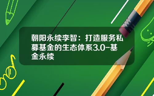 朝阳永续李智：打造服务私募基金的生态体系3.0-基金永续