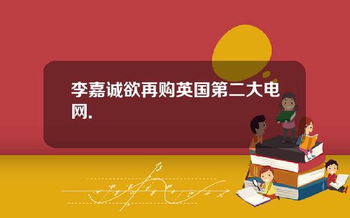 李嘉诚欲再购英国第二大电网.