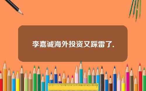 李嘉诚海外投资又踩雷了.