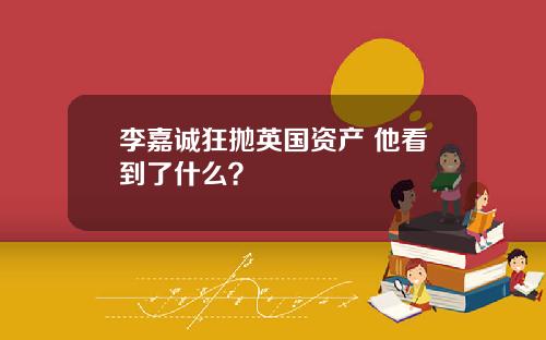 李嘉诚狂抛英国资产 他看到了什么？