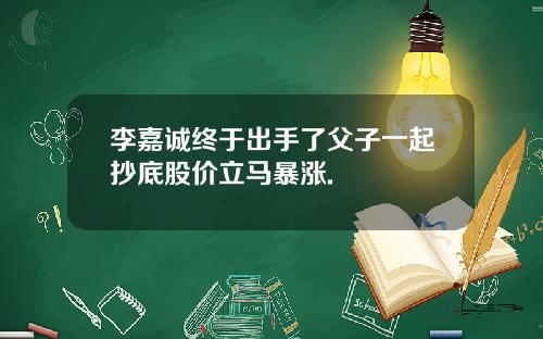 李嘉诚终于出手了父子一起抄底股价立马暴涨.