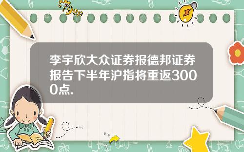李宇欣大众证券报德邦证券报告下半年沪指将重返3000点.