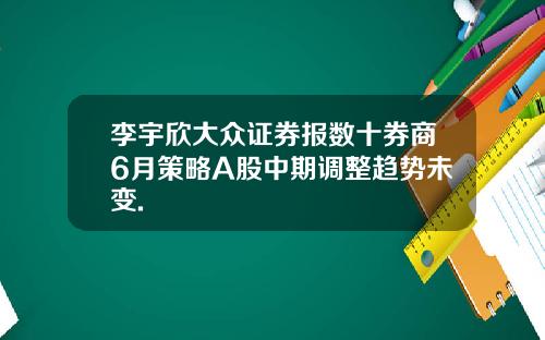 李宇欣大众证券报数十券商6月策略A股中期调整趋势未变.